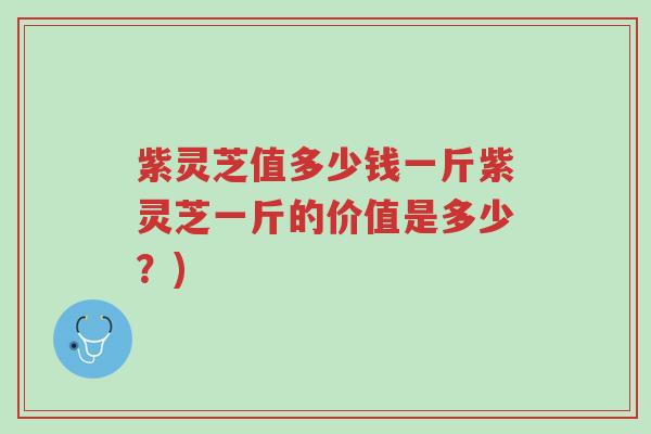 紫灵芝值多少钱一斤紫灵芝一斤的价值是多少?)-第1张图片-超越 紫灵芝值多少钱一斤紫灵芝一斤的价值是多少?)-第1张图片-超越
