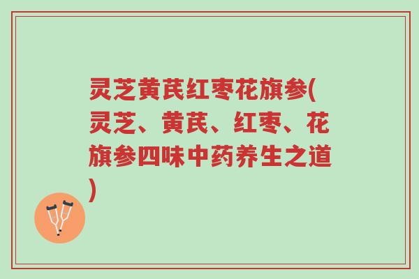 灵芝黄芪红枣花旗参(灵芝、黄芪、红枣、花旗参四味中药养生之道)-第1张图片-超越 灵芝黄芪红枣花旗参(灵芝、黄芪、红枣、花旗参四味中药养生之道)-第1张图片-超越