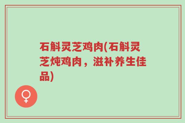 石斛灵芝鸡肉(石斛灵芝炖鸡肉,滋补养生佳品)-第1张图片-超越 石斛灵芝鸡肉(石斛灵芝炖鸡肉,滋补养生佳品)-第1张图片-超越