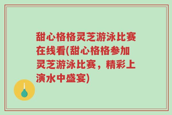 甜心格格灵芝游泳比赛在线看(甜心格格参加灵芝游泳比赛,精彩上演水中盛宴)-第1张图片-超越 甜心格格灵芝游泳比赛在线看(甜心格格参加灵芝游泳比赛,精彩上演水中盛宴)-第1张图片-超越