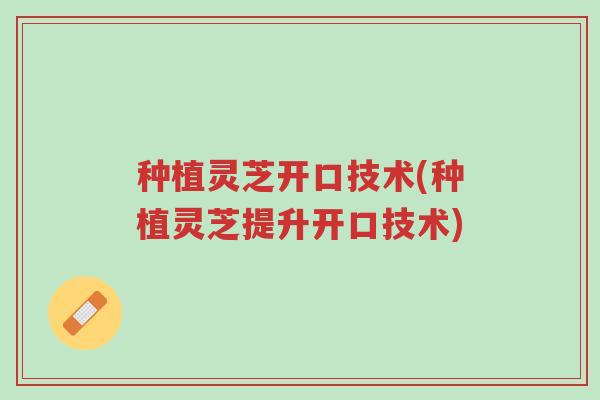 种植灵芝开口技术(种植灵芝提升开口技术)-第1张图片-超越 种植灵芝开口技术(种植灵芝提升开口技术)-第1张图片-超越