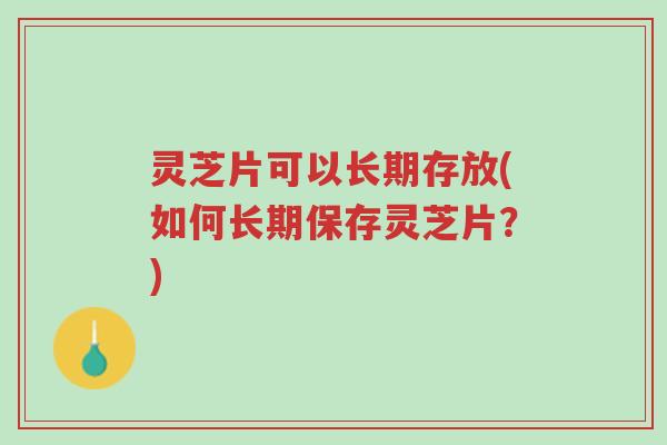 灵芝片可以长期存放(如何长期保存灵芝片?)-第1张图片-超越 灵芝片可以长期存放(如何长期保存灵芝片?)-第1张图片-超越
