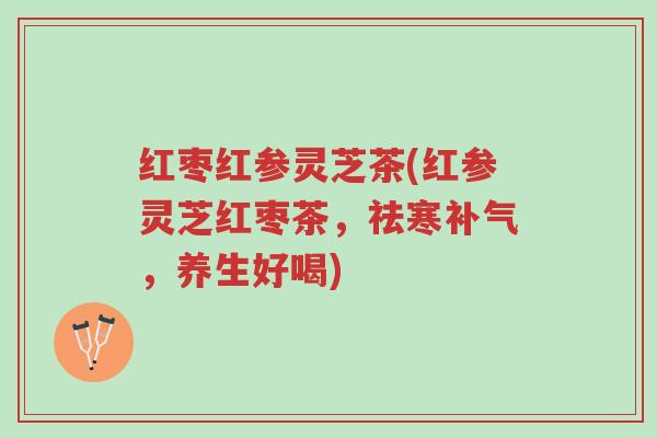 红枣红参灵芝茶(红参灵芝红枣茶,祛寒补气,养生好喝)-第1张图片-超越 红枣红参灵芝茶(红参灵芝红枣茶,祛寒补气,养生好喝)-第1张图片-超越