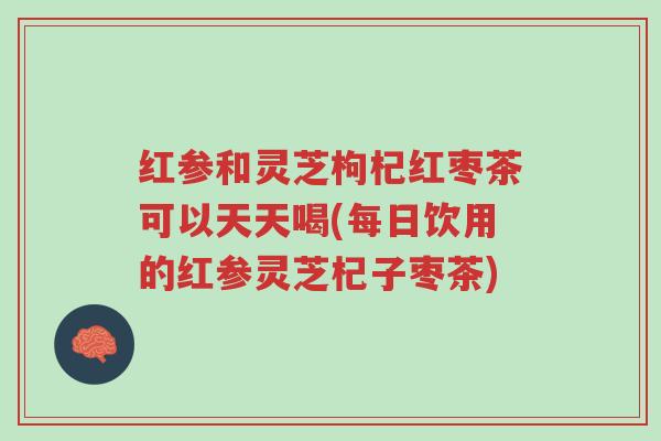 红参和灵芝枸杞红枣茶可以天天喝(每日饮用的红参灵芝杞子枣茶)-第1张图片-超越 红参和灵芝枸杞红枣茶可以天天喝(每日饮用的红参灵芝杞子枣茶)-第1张图片-超越