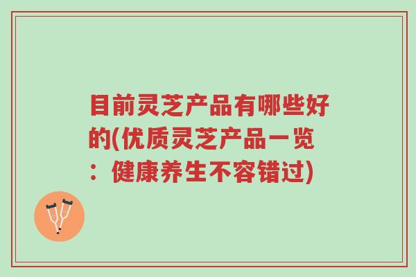 目前灵芝产品有哪些好的(优质灵芝产品一览:健康养生不容错过)-第1张图片-超越 目前灵芝产品有哪些好的(优质灵芝产品一览:健康养生不容错过)-第1张图片-超越