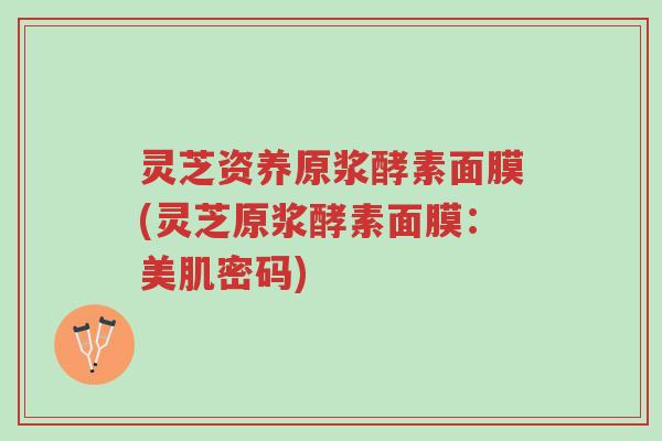 灵芝资养原浆酵素面膜(灵芝原浆酵素面膜:美肌密码)-第1张图片-超越 灵芝资养原浆酵素面膜(灵芝原浆酵素面膜:美肌密码)-第1张图片-超越