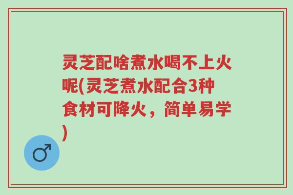 灵芝配啥煮水喝不上火呢(灵芝煮水配合3种食材可降火，简单易学)-第1张图片-超越
