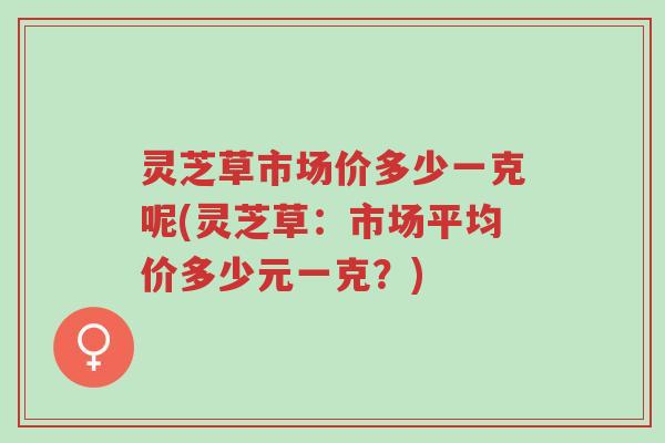 灵芝草市场价多少一克呢(灵芝草:市场平均价多少元一克?)-第1张图片-超越 灵芝草市场价多少一克呢(灵芝草:市场平均价多少元一克?)-第1张图片-超越