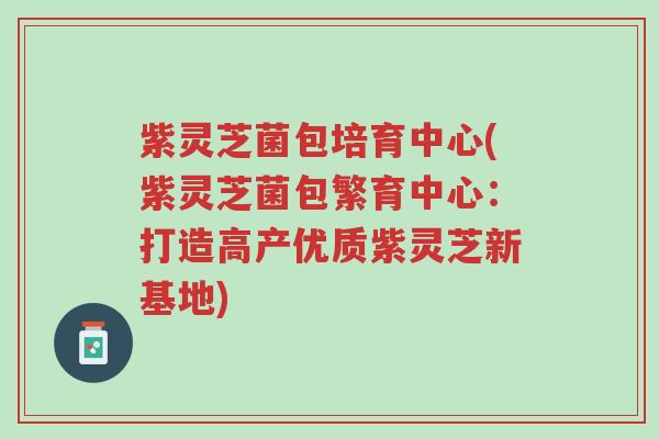 紫灵芝菌包培育中心(紫灵芝菌包繁育中心:打造高产优质紫灵芝新基地)-第1张图片-超越 紫灵芝菌包培育中心(紫灵芝菌包繁育中心:打造高产优质紫灵芝新基地)-第1张图片-超越