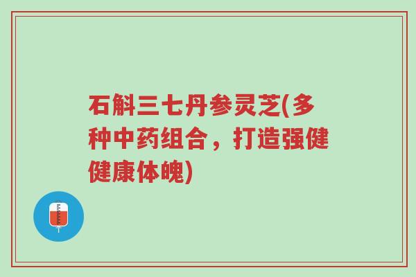 石斛三七丹参灵芝(多种中药组合,打造强健健康体魄)-第1张图片-超越 石斛三七丹参灵芝(多种中药组合,打造强健健康体魄)-第1张图片-超越
