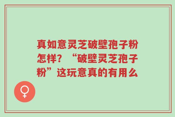 真如意灵芝破壁孢子粉怎样?“破壁灵芝孢子粉”这玩意真的有用么-第1张图片-超越 真如意灵芝破壁孢子粉怎样?“破壁灵芝孢子粉”这玩意真的有用么-第1张图片-超越