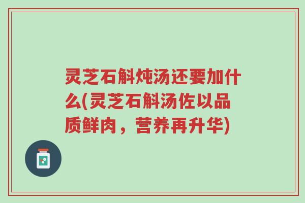 灵芝石斛炖汤还要加什么(灵芝石斛汤佐以品质鲜肉,营养再升华)-第1张图片-超越 灵芝石斛炖汤还要加什么(灵芝石斛汤佐以品质鲜肉,营养再升华)-第1张图片-超越