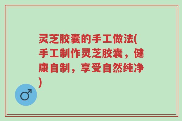 灵芝胶囊的手工做法(手工制作灵芝胶囊,健康自制,享受自然纯净)-第1张图片-超越 灵芝胶囊的手工做法(手工制作灵芝胶囊,健康自制,享受自然纯净)-第1张图片-超越