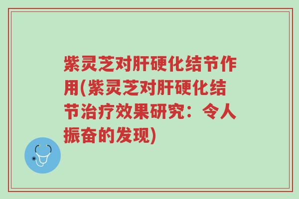 紫灵芝对肝硬化结节作用(紫灵芝对肝硬化结节治疗效果研究:令人振奋的发现)-第1张图片-超越 紫灵芝对肝硬化结节作用(紫灵芝对肝硬化结节治疗效果研究:令人振奋的发现)-第1张图片-超越