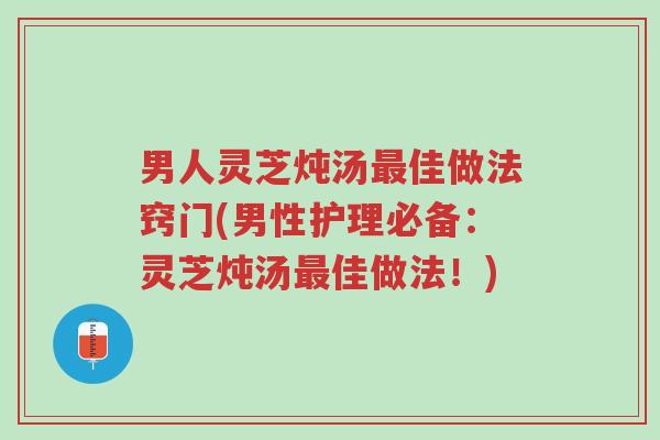 男人灵芝炖汤最佳做法窍门(男性护理必备:灵芝炖汤最佳做法!)-第1张图片-超越 男人灵芝炖汤最佳做法窍门(男性护理必备:灵芝炖汤最佳做法!)-第1张图片-超越