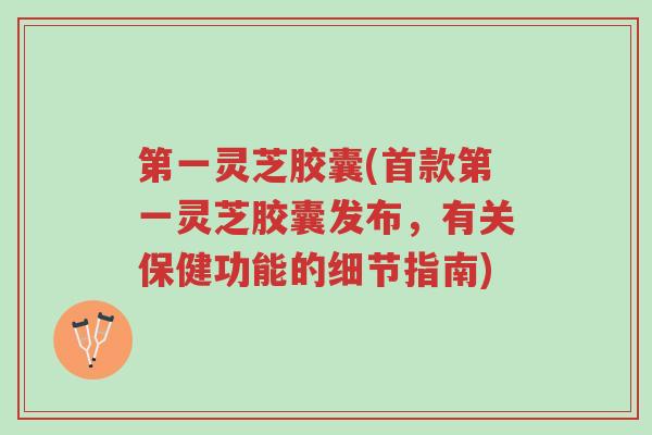 第一灵芝胶囊(首款第一灵芝胶囊发布,有关保健功能的细节指南)-第1张图片-超越 第一灵芝胶囊(首款第一灵芝胶囊发布,有关保健功能的细节指南)-第1张图片-超越