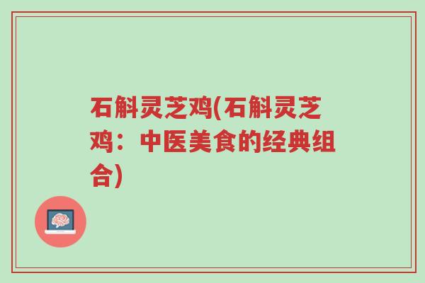 石斛灵芝鸡(石斛灵芝鸡:中医美食的经典组合)-第1张图片-超越 石斛灵芝鸡(石斛灵芝鸡:中医美食的经典组合)-第1张图片-超越