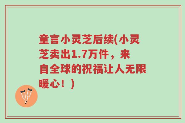 童言小灵芝后续(小灵芝卖出1.7万件，来自全球的祝福让人无限暖心！)-第1张图片-超越