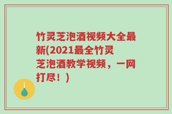 竹灵芝泡酒视频大全最新(2021最全竹灵芝泡酒教学视频,一网打尽!)-第1张图片-超越 竹灵芝泡酒视频大全最新(2021最全竹灵芝泡酒教学视频,一网打尽!)-第1张图片-超越