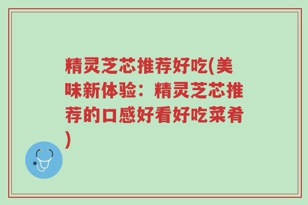 精灵芝芯推荐好吃(美味新体验:精灵芝芯推荐的口感好看好吃菜肴)-第1张图片-超越 精灵芝芯推荐好吃(美味新体验:精灵芝芯推荐的口感好看好吃菜肴)-第1张图片-超越