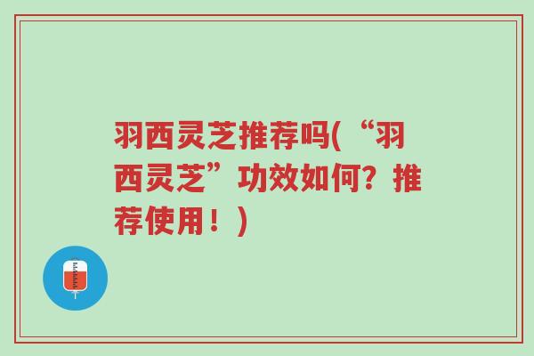羽西灵芝推荐吗(“羽西灵芝”功效如何?推荐使用!)-第1张图片-超越 羽西灵芝推荐吗(“羽西灵芝”功效如何?推荐使用!)-第1张图片-超越