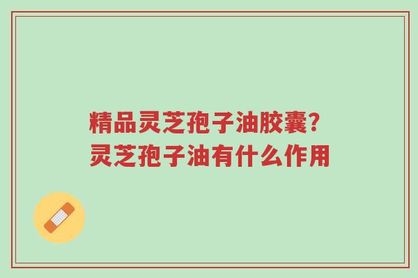 精品灵芝孢子油胶囊?灵芝孢子油有什么作用-第1张图片-超越 精品灵芝孢子油胶囊?灵芝孢子油有什么作用-第1张图片-超越