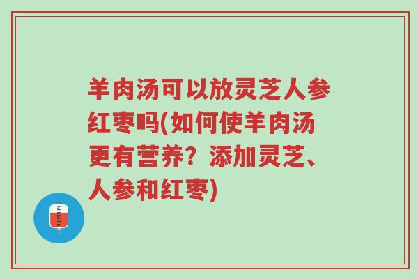 羊肉汤可以放灵芝人参红枣吗(如何使羊肉汤更有营养?添加灵芝、人参和红枣)-第1张图片-超越 羊肉汤可以放灵芝人参红枣吗(如何使羊肉汤更有营养?添加灵芝、人参和红枣)-第1张图片-超越