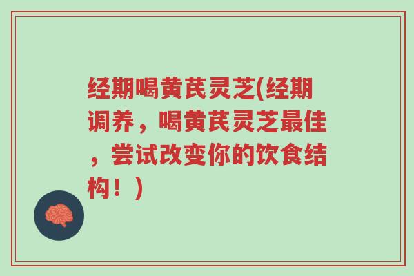 经期喝黄芪灵芝(经期调养，喝黄芪灵芝最佳，尝试改变你的饮食结构！)-第1张图片-超越