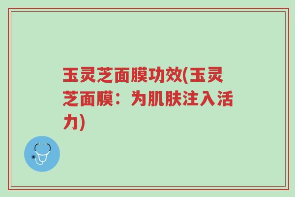 玉灵芝面膜功效(玉灵芝面膜:为肌肤注入活力)-第1张图片-超越 玉灵芝面膜功效(玉灵芝面膜:为肌肤注入活力)-第1张图片-超越