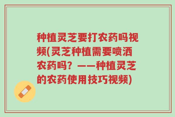 种植灵芝要打农药吗视频(灵芝种植需要喷洒农药吗?——种植灵芝的农药使用技巧视频)-第1张图片-超越 种植灵芝要打农药吗视频(灵芝种植需要喷洒农药吗?——种植灵芝的农药使用技巧视频)-第1张图片-超越