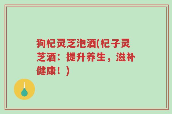 狗杞灵芝泡酒(杞子灵芝酒:提升养生,滋补健康!)-第1张图片-超越 狗杞灵芝泡酒(杞子灵芝酒:提升养生,滋补健康!)-第1张图片-超越