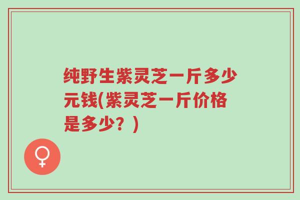 纯野生紫灵芝一斤多少元钱(紫灵芝一斤价格是多少?)-第1张图片-超越 纯野生紫灵芝一斤多少元钱(紫灵芝一斤价格是多少?)-第1张图片-超越