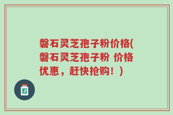 磐石灵芝孢子粉价格(磐石灵芝孢子粉 价格优惠,赶快抢购!)-第1张图片-超越 磐石灵芝孢子粉价格(磐石灵芝孢子粉 价格优惠,赶快抢购!)-第1张图片-超越