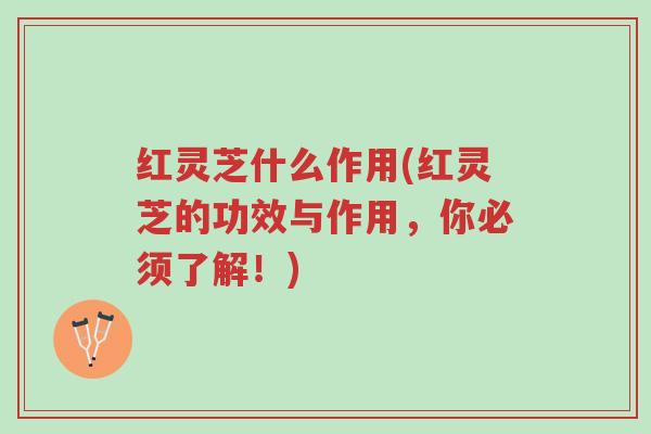 红灵芝什么作用(红灵芝的功效与作用,你必须了解!)-第1张图片-超越 红灵芝什么作用(红灵芝的功效与作用,你必须了解!)-第1张图片-超越