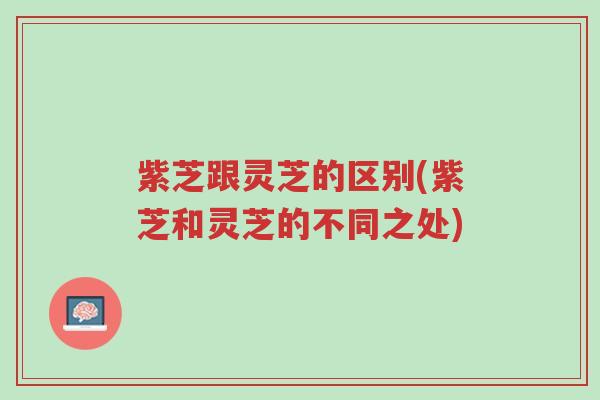 紫芝跟灵芝的区别(紫芝和灵芝的不同之处)-第1张图片-超越