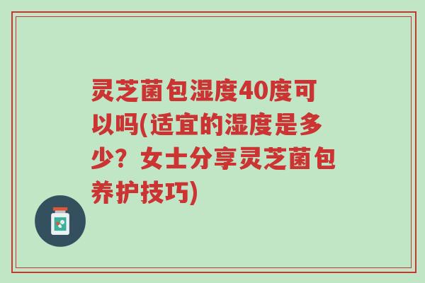 灵芝菌包湿度40度可以吗(适宜的湿度是多少?女士分享灵芝菌包养护技巧)-第1张图片-超越 灵芝菌包湿度40度可以吗(适宜的湿度是多少?女士分享灵芝菌包养护技巧)-第1张图片-超越