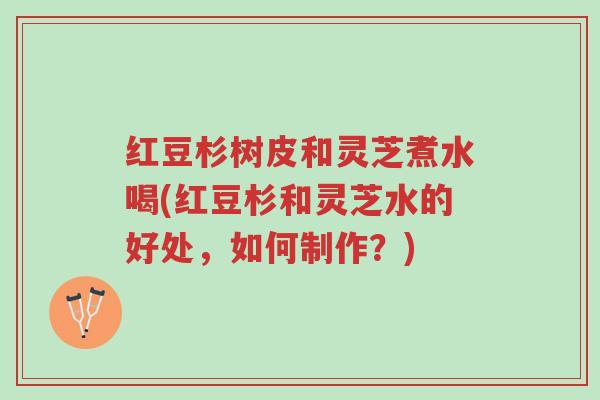 红豆杉树皮和灵芝煮水喝(红豆杉和灵芝水的好处,如何制作?)-第1张图片-超越 红豆杉树皮和灵芝煮水喝(红豆杉和灵芝水的好处,如何制作?)-第1张图片-超越