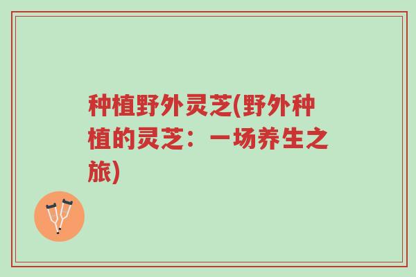 种植野外灵芝(野外种植的灵芝:一场养生之旅)-第1张图片-超越 种植野外灵芝(野外种植的灵芝:一场养生之旅)-第1张图片-超越