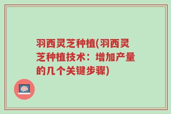 羽西灵芝种植(羽西灵芝种植技术:增加产量的几个关键步骤)-第1张图片-超越 羽西灵芝种植(羽西灵芝种植技术:增加产量的几个关键步骤)-第1张图片-超越