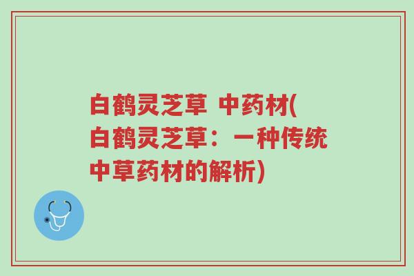 白鹤灵芝草 中药材(白鹤灵芝草:一种传统中草药材的解析)-第1张图片-超越 白鹤灵芝草 中药材(白鹤灵芝草:一种传统中草药材的解析)-第1张图片-超越