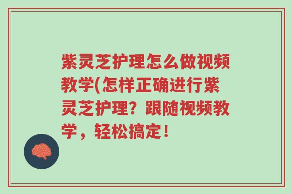 紫灵芝护理怎么做视频教学(怎样正确进行紫灵芝护理?跟随视频教学,轻松搞定!-第1张图片-超越 紫灵芝护理怎么做视频教学(怎样正确进行紫灵芝护理?跟随视频教学,轻松搞定!-第1张图片-超越