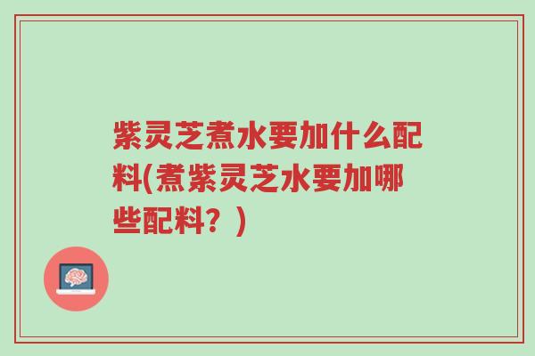 紫灵芝煮水要加什么配料(煮紫灵芝水要加哪些配料?)-第1张图片-超越 紫灵芝煮水要加什么配料(煮紫灵芝水要加哪些配料?)-第1张图片-超越
