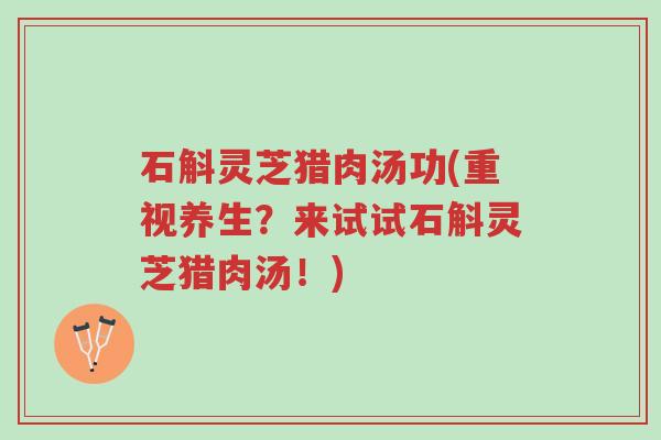 石斛灵芝猎肉汤功(重视养生?来试试石斛灵芝猎肉汤!)-第1张图片-超越 石斛灵芝猎肉汤功(重视养生?来试试石斛灵芝猎肉汤!)-第1张图片-超越