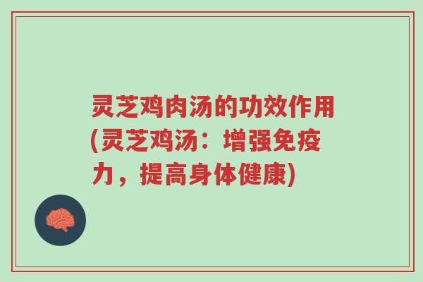 灵芝鸡肉汤的功效作用(灵芝鸡汤：增强免疫力，提高身体健康)-第1张图片-超越