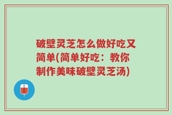 破壁灵芝怎么做好吃又简单(简单好吃:教你制作美味破壁灵芝汤)-第1张图片-超越 破壁灵芝怎么做好吃又简单(简单好吃:教你制作美味破壁灵芝汤)-第1张图片-超越