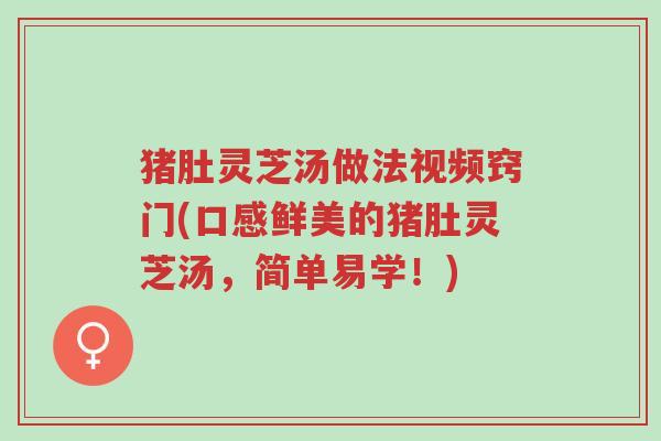 猪肚灵芝汤做法视频窍门(口感鲜美的猪肚灵芝汤,简单易学!)-第1张图片-超越 猪肚灵芝汤做法视频窍门(口感鲜美的猪肚灵芝汤,简单易学!)-第1张图片-超越