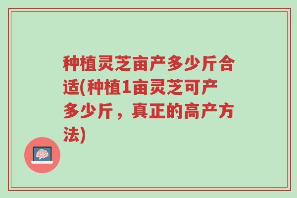 种植灵芝亩产多少斤合适(种植1亩灵芝可产多少斤,真正的高产方法)-第1张图片-超越 种植灵芝亩产多少斤合适(种植1亩灵芝可产多少斤,真正的高产方法)-第1张图片-超越