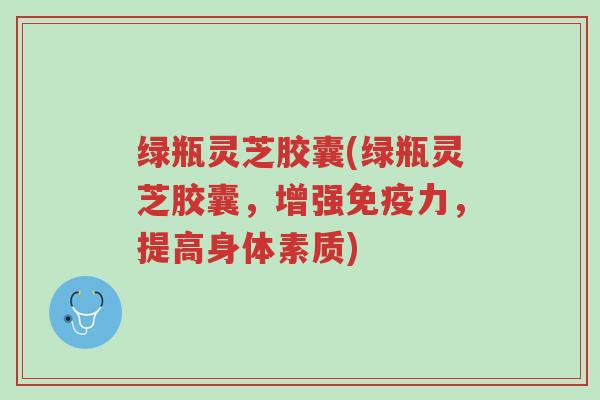 绿瓶灵芝胶囊(绿瓶灵芝胶囊,增强免疫力,提高身体素质)-第1张图片-超越 绿瓶灵芝胶囊(绿瓶灵芝胶囊,增强免疫力,提高身体素质)-第1张图片-超越