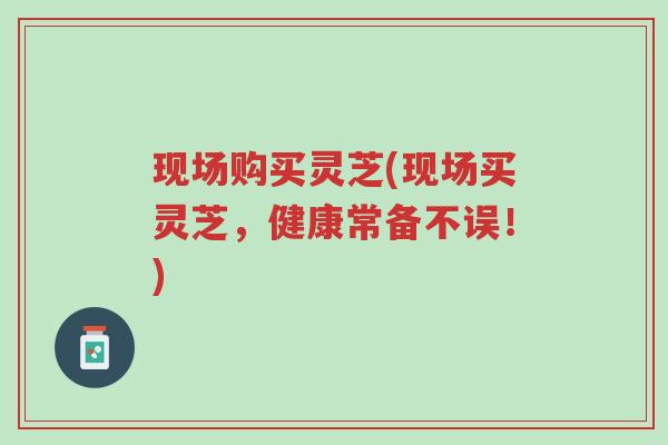 现场购买灵芝(现场买灵芝,健康常备不误!)-第1张图片-超越 现场购买灵芝(现场买灵芝,健康常备不误!)-第1张图片-超越