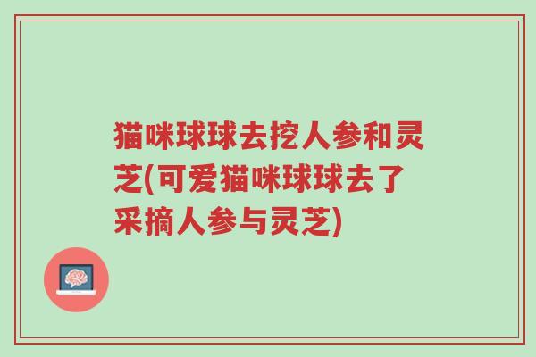 猫咪球球去挖人参和灵芝(可爱猫咪球球去了采摘人参与灵芝)-第1张图片-超越 猫咪球球去挖人参和灵芝(可爱猫咪球球去了采摘人参与灵芝)-第1张图片-超越